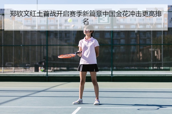 郑钦文红土首战开启赛季新篇章中国金花冲击更高排名
