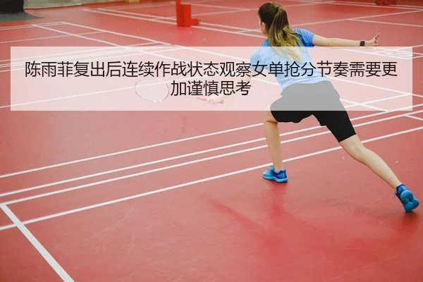 陈雨菲复出后连续作战状态观察女单抢分节奏需要更加谨慎思考